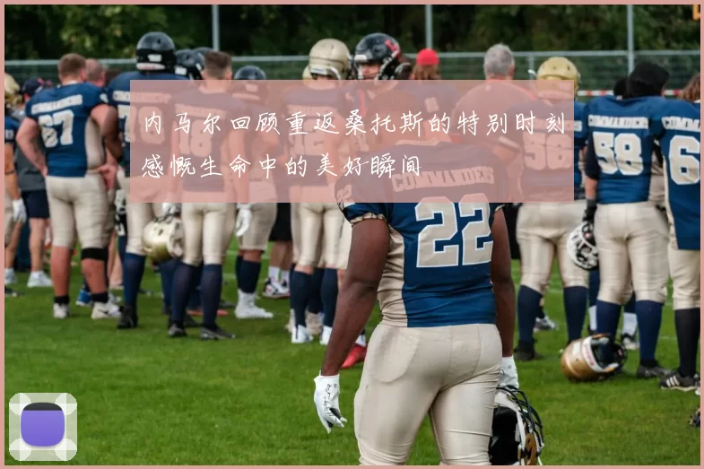 内马尔回顾重返桑托斯的特别时刻感慨生命中的美好瞬间
