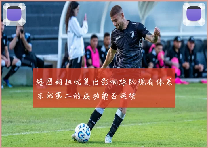 塔图姆担忧复出影响球队现有体系东部第二的成功能否延续