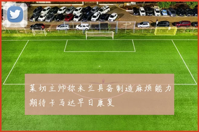 莱切主帅称米兰具备制造麻烦能力期待卡马达早日康复