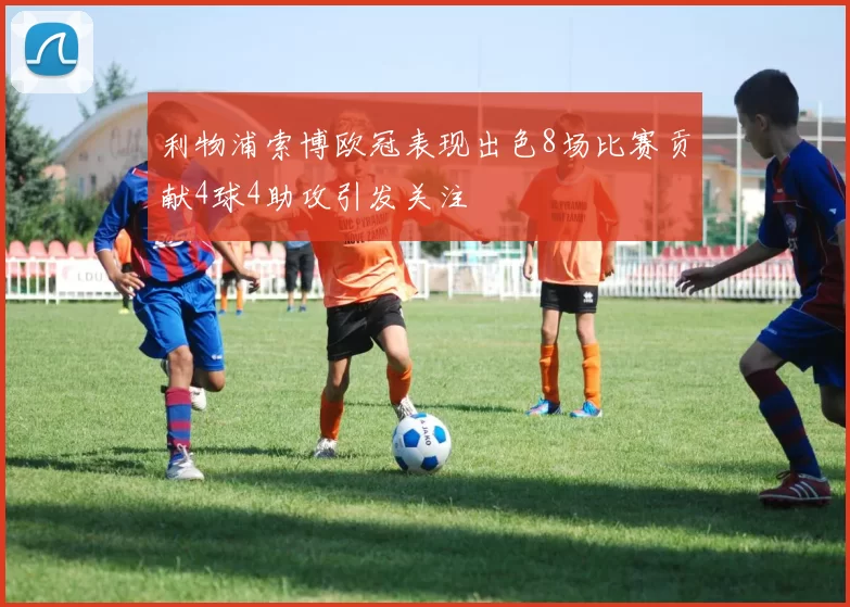 利物浦索博欧冠表现出色8场比赛贡献4球4助攻引发关注