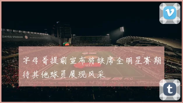 字母哥提前宣布将缺席全明星赛期待其他球员展现风采