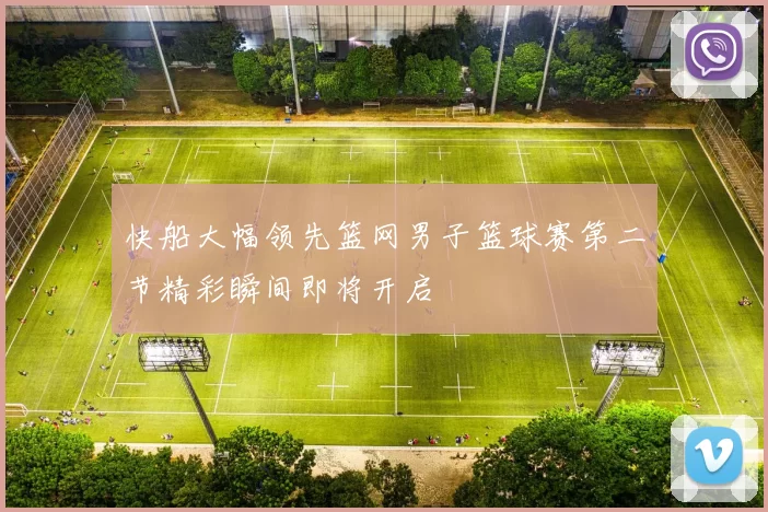 快船大幅领先篮网男子篮球赛第二节精彩瞬间即将开启