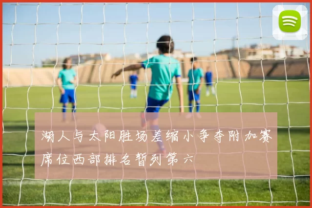 湖人与太阳胜场差缩小争夺附加赛席位西部排名暂列第六