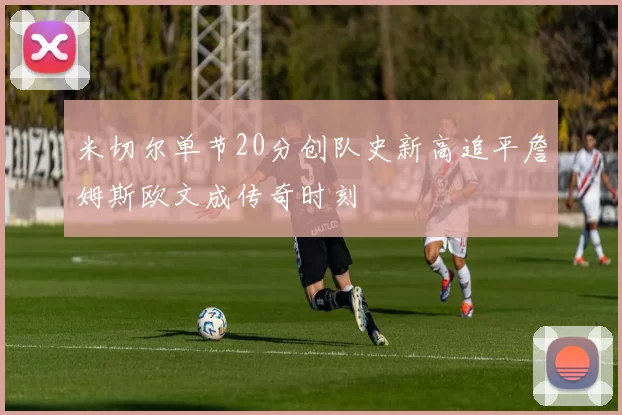米切尔单节20分创队史新高追平詹姆斯欧文成传奇时刻