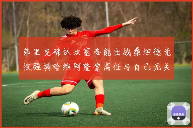 弗里克确认坎塞洛能出战桑坦德竞技强调哈维阿隆索离任与自己无关