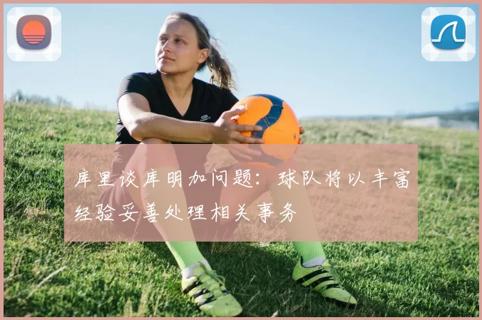 库里谈库明加问题：球队将以丰富经验妥善处理相关事务
