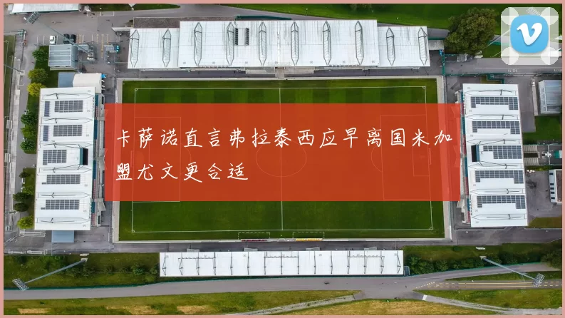 卡萨诺直言弗拉泰西应早离国米加盟尤文更合适