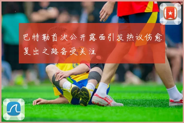 巴特勒首次公开露面引发热议伤愈复出之路备受关注