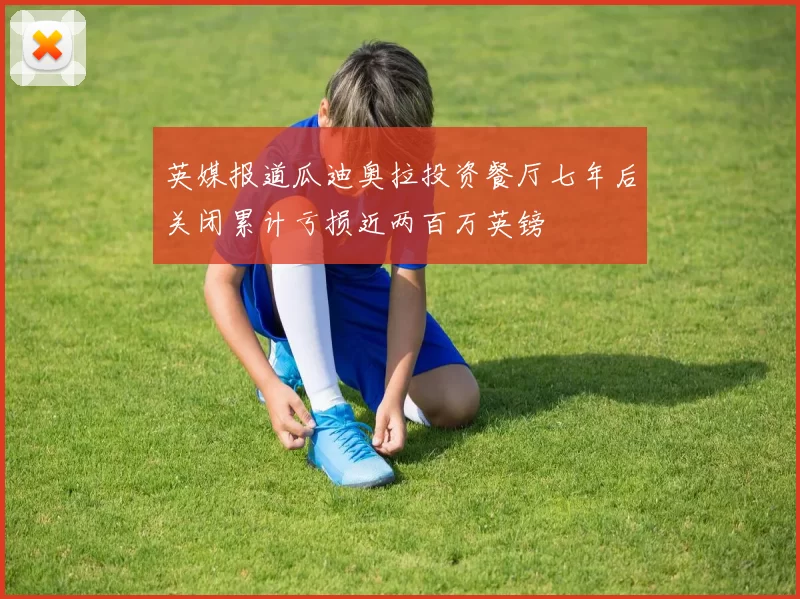英媒报道瓜迪奥拉投资餐厅七年后关闭累计亏损近两百万英镑