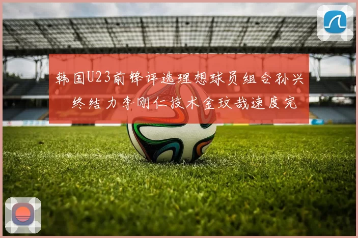 韩国U23前锋评选理想球员组合孙兴慜终结力李刚仁技术金玟哉速度完美融合